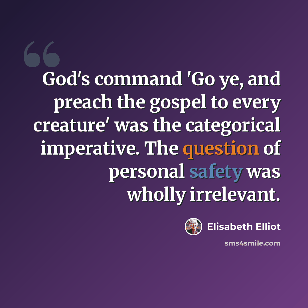 “God's command 'Go ye, and preach the gospel to every creature' was the categorical imperative. The question of personal safety was wholly irrelevant.” quote by Elisabeth Elliot