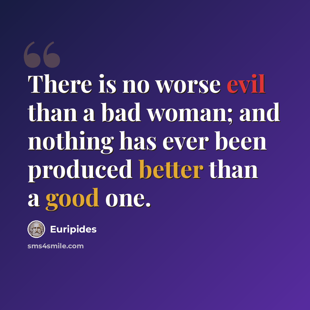 “There is no worse evil than a bad woman; and nothing has ever been produced better than a good one.” quote by Euripides