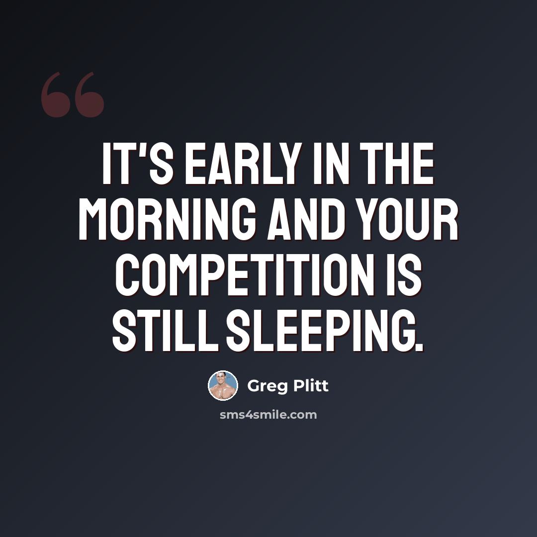 “It's early in the morning and your competition is still sleeping.” quote by Greg Plitt