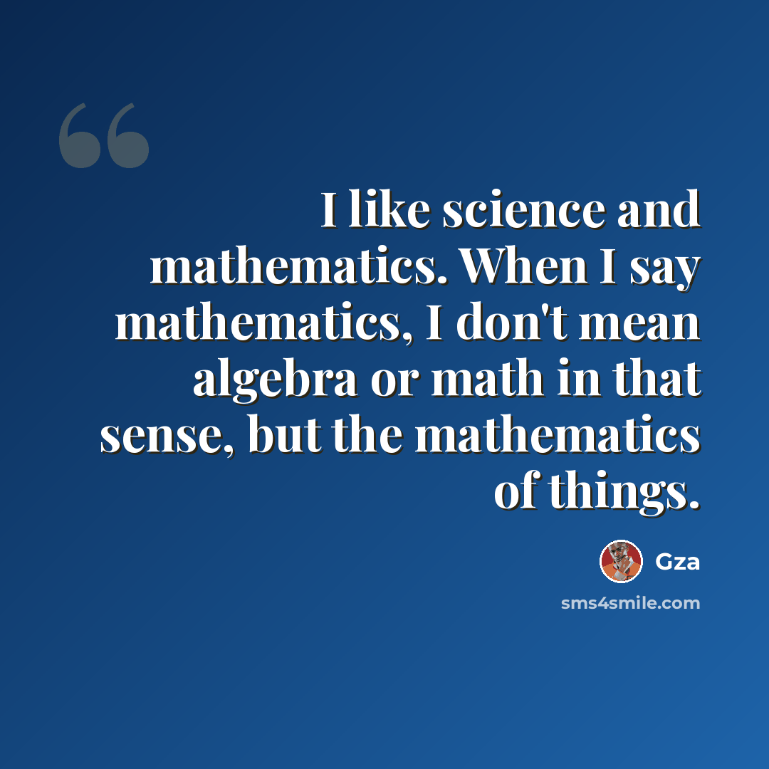 “I like science and mathematics. When I say mathematics, I don't mean algebra or math in that sense, but the mathematics of things.” quote by Gza