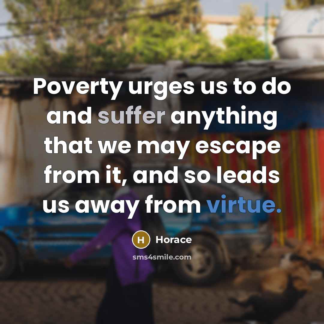 “Poverty urges us to do and suffer anything that we may escape from it, and so leads us away from virtue.” quote by Horace