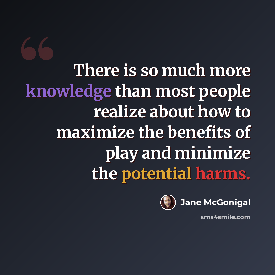 “There is so much more knowledge than most people realize about how to maximize the benefits of play and minimize the potential harms.” quote by Jane McGonigal