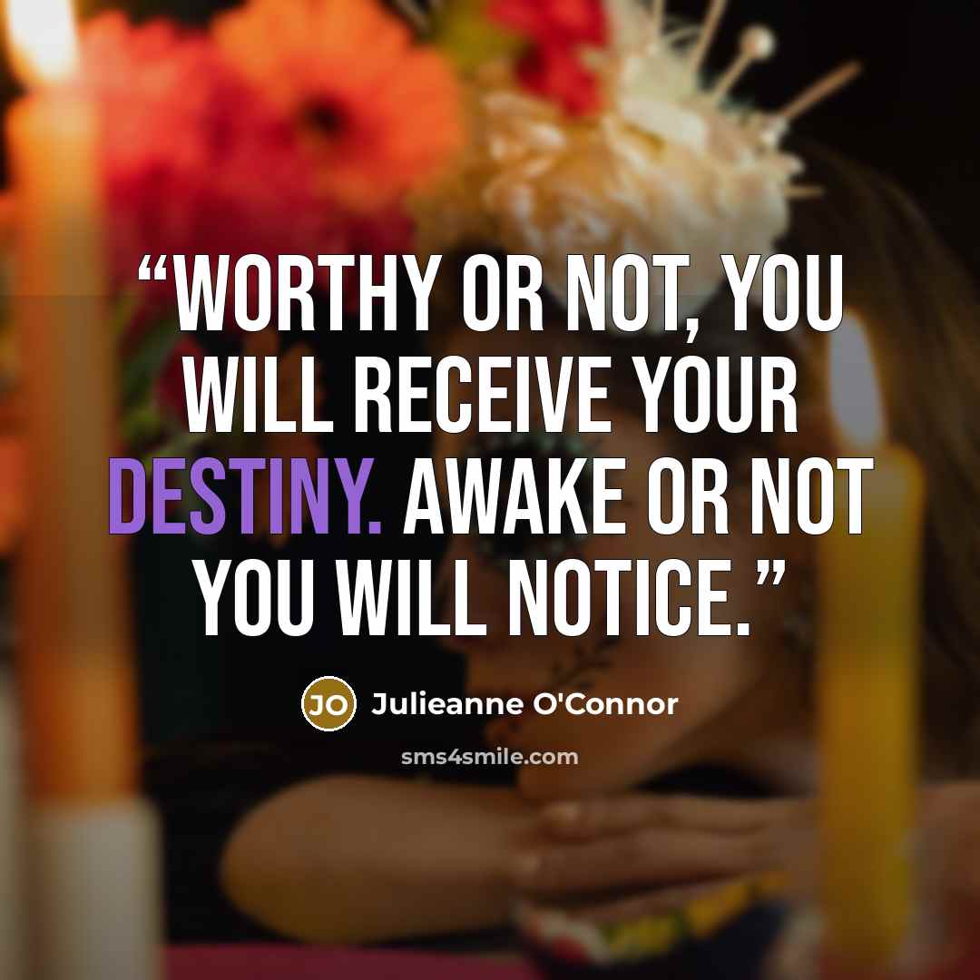 “Worthy or not, you will receive your destiny. Awake or not you will notice.” quote by Julieanne O'Connor