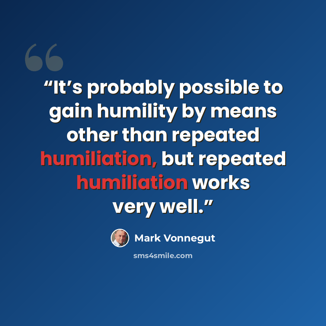 “It’s probably possible to gain humility by means other than repeated humiliation, but repeated humiliation works very well.” quote by Mark Vonnegut