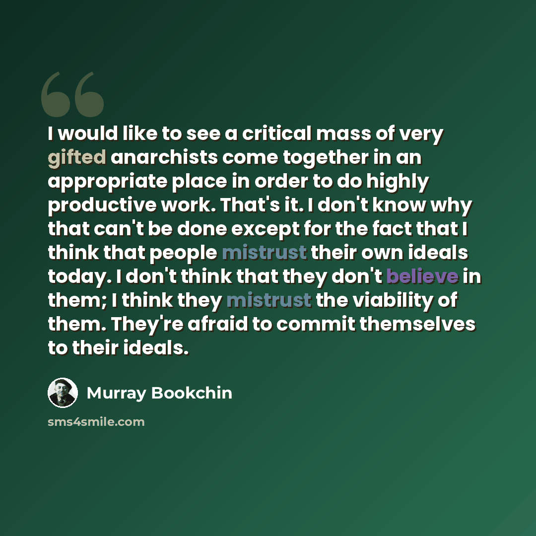 “I would like to see a critical mass of very gifted anarchists come together in an appropriate place in order to do highly productive work. That's it. I don't know why that can't be done except for the fact that I think that people mistrust their own ideals today. I don't think that they don't…” quote by Murray Bookchin