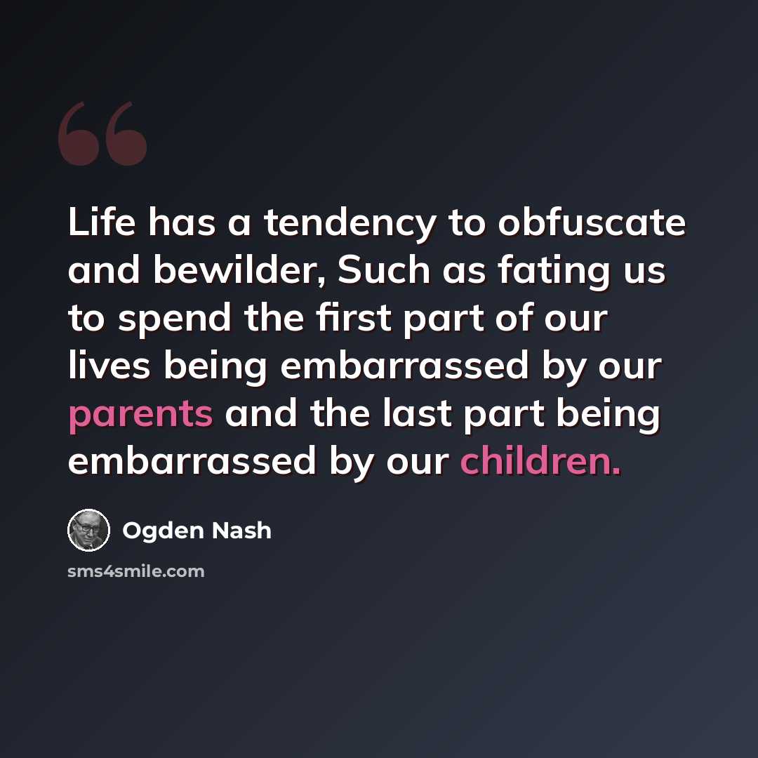 “Life has a tendency to obfuscate and bewilder, Such as fating us to spend the first part of our lives being embarrassed by our parents and the last part being embarrassed by our children.” quote by Ogden Nash