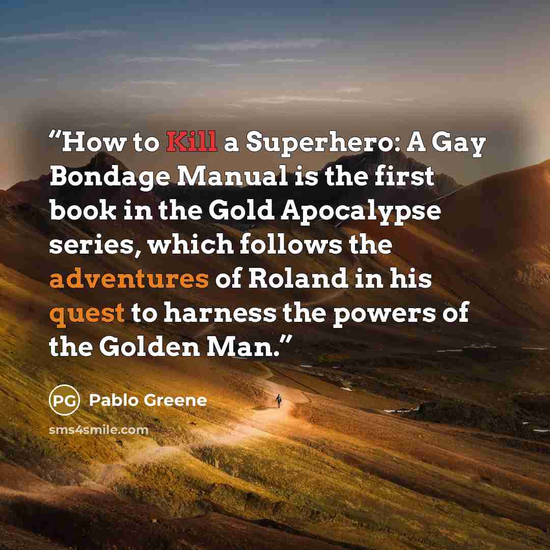 “How to Kill a Superhero: A Gay Bondage Manual is the first book in the Gold Apocalypse series, which follows the adventures of Roland in his quest to harness the powers of the Golden Man.” quote by Pablo Greene