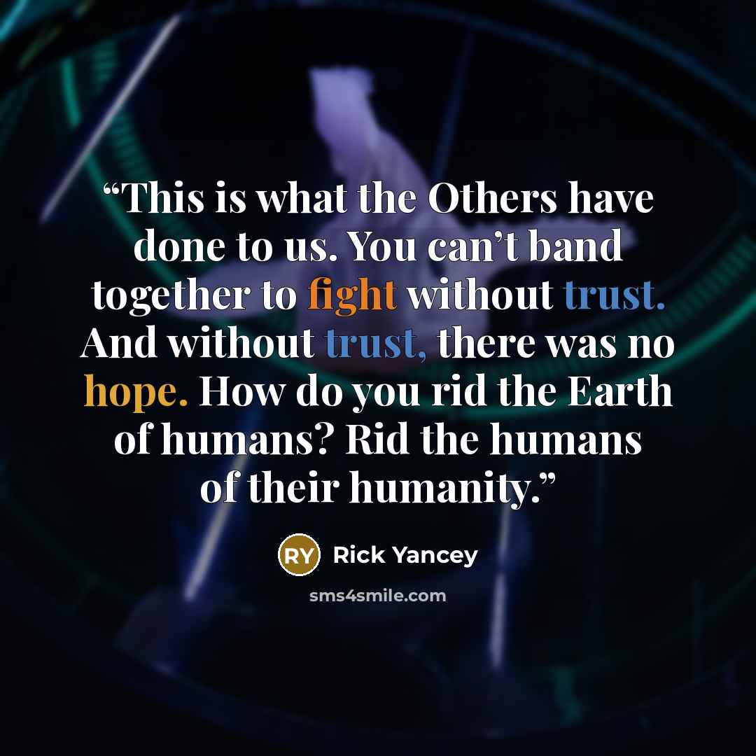 “This is what the Others have done to us. You can’t band together to fight without trust. And without trust, there was no hope. How do you rid the Earth of humans? Rid the humans of their humanity.” quote by Rick Yancey