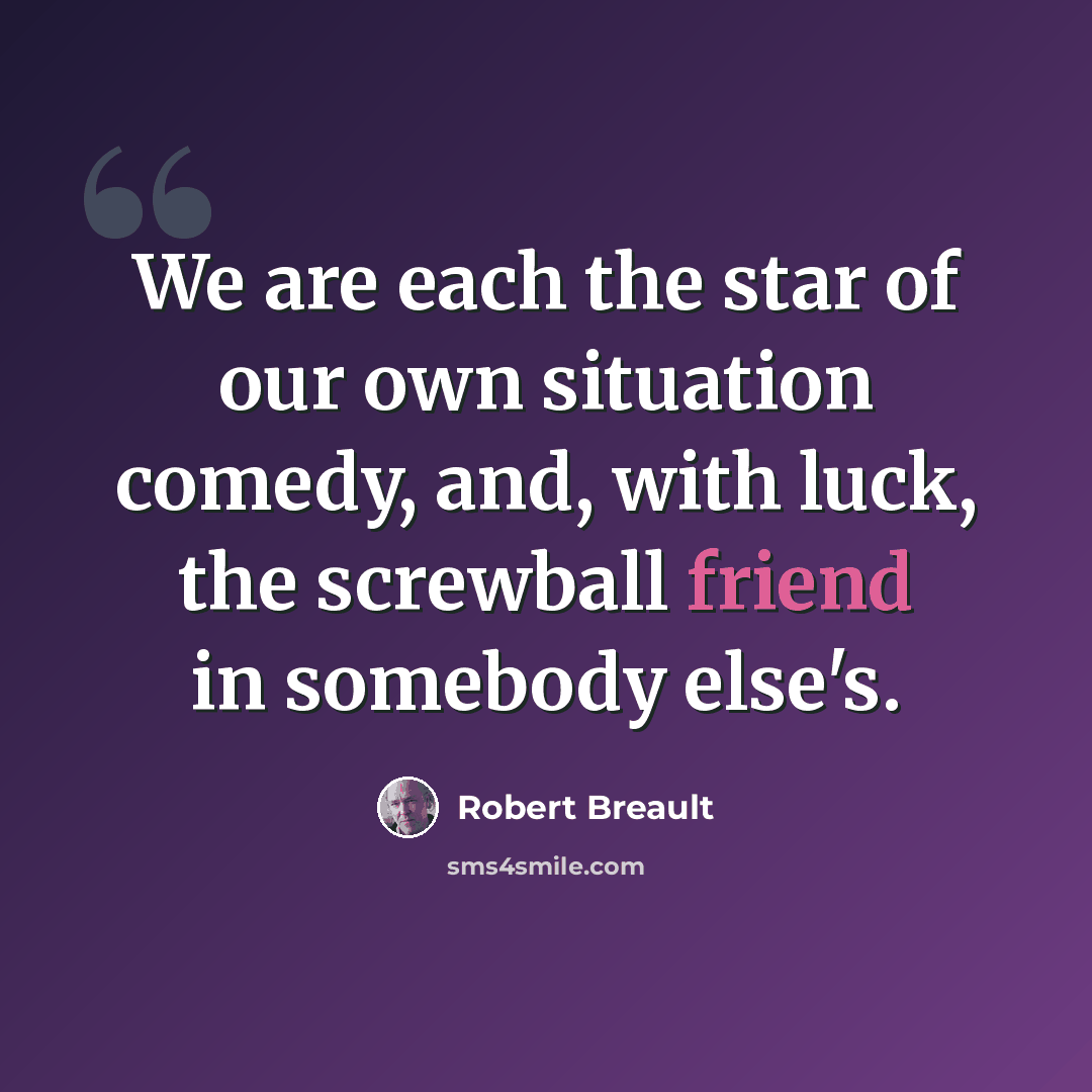 “We are each the star of our own situation comedy, and, with luck, the screwball friend in somebody else's.” quote by Robert Breault
