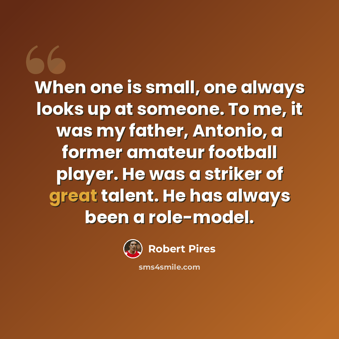 “When one is small, one always looks up at someone. To me, it was my father, Antonio, a former amateur football player. He was a striker of great talent. He has always been a role-model.” quote by Robert Pires