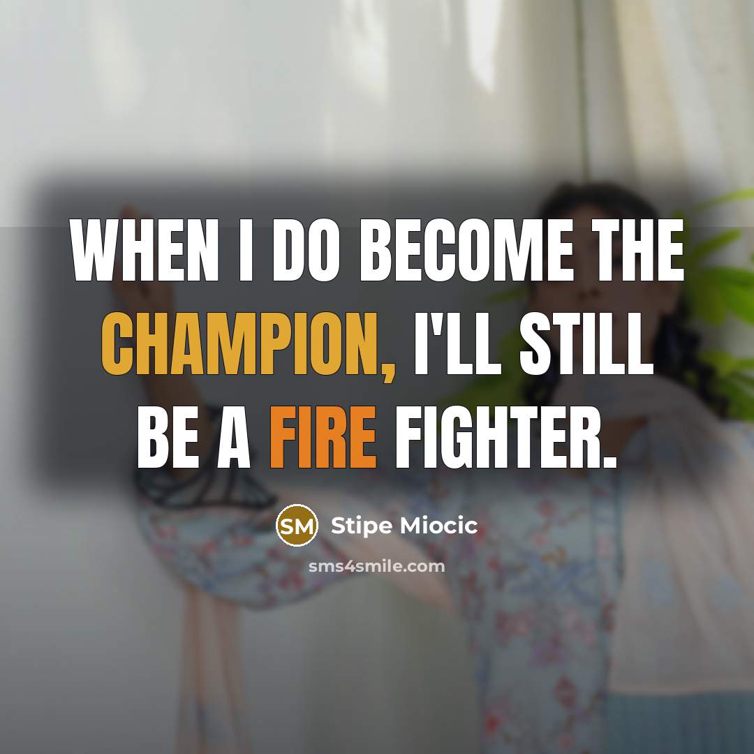 “When I do become the champion, I'll still be a fire fighter.” quote by Stipe Miocic