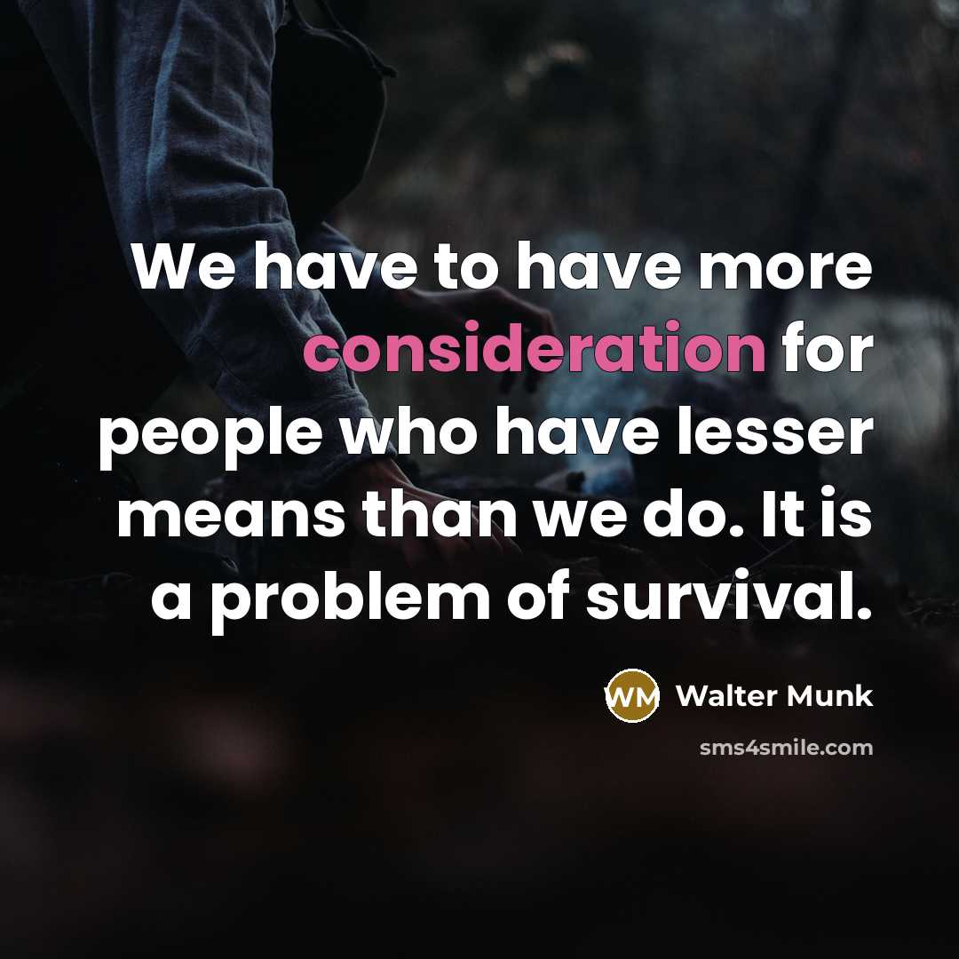 “We have to have more consideration for people who have lesser means than we do. It is a problem of survival.” quote by Walter Munk