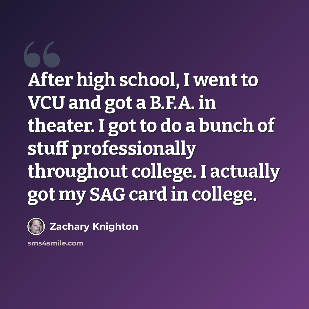 “After high school, I went to VCU and got a B.F.A. in theater. I got to do a bunch of stuff professionally throughout college. I actually got my SAG card in college.” quote by Zachary Knighton