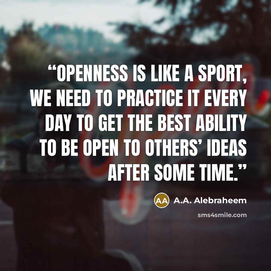 “Openness is like a sport, we need to practice it every day to get the best ability to be open to others’ ideas after some time.” quote by A.A. Alebraheem
