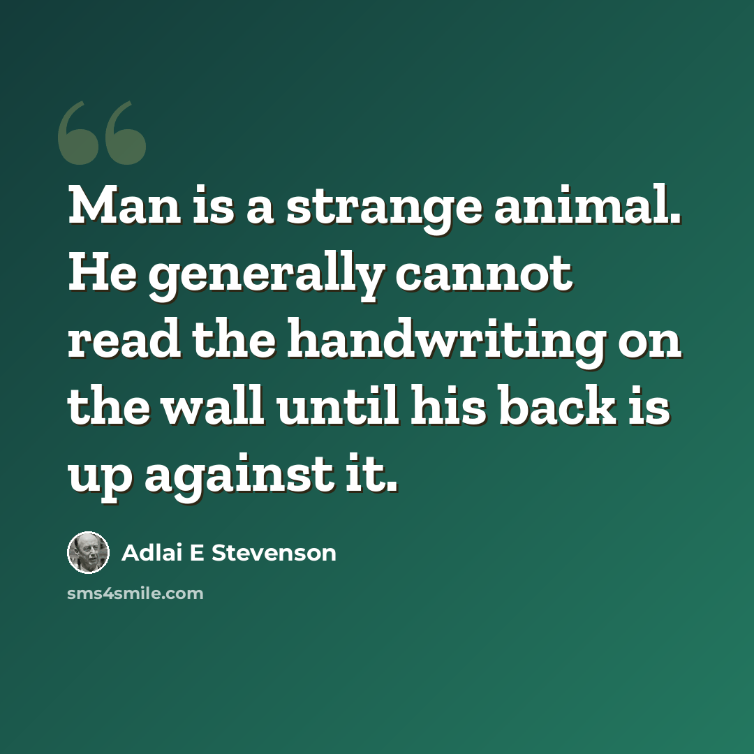 “Man is a strange animal. He generally cannot read the handwriting on the wall until his back is up against it.” quote by Adlai E Stevenson