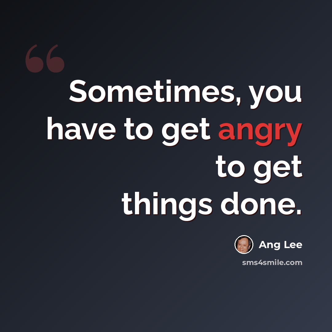 “Sometimes, you have to get angry to get things done.” quote by Ang Lee