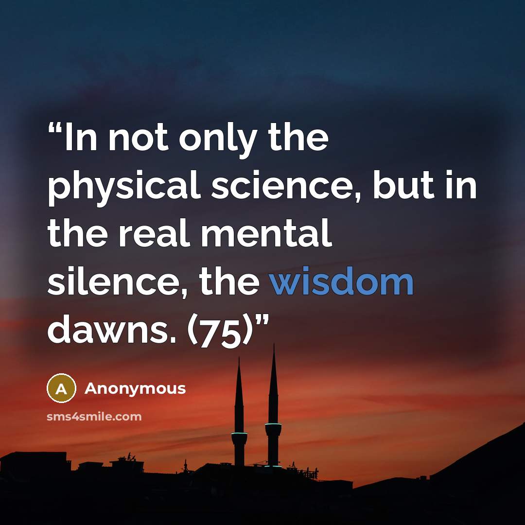 “In not only the physical science, but in the real mental silence, the wisdom dawns. (75)” quote by Anonymous