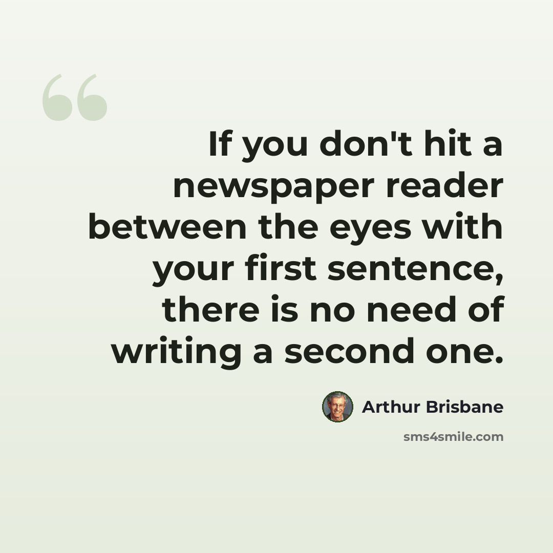 “If you don't hit a newspaper reader between the eyes with your first sentence, there is no need of writing a second one.” quote by Arthur Brisbane
