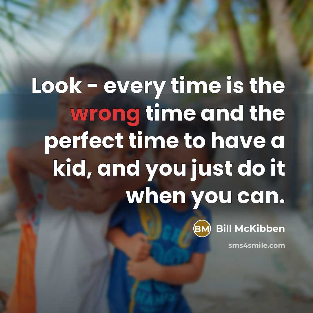 “Look - every time is the wrong time and the perfect time to have a kid, and you just do it when you can.” quote by Bill McKibben