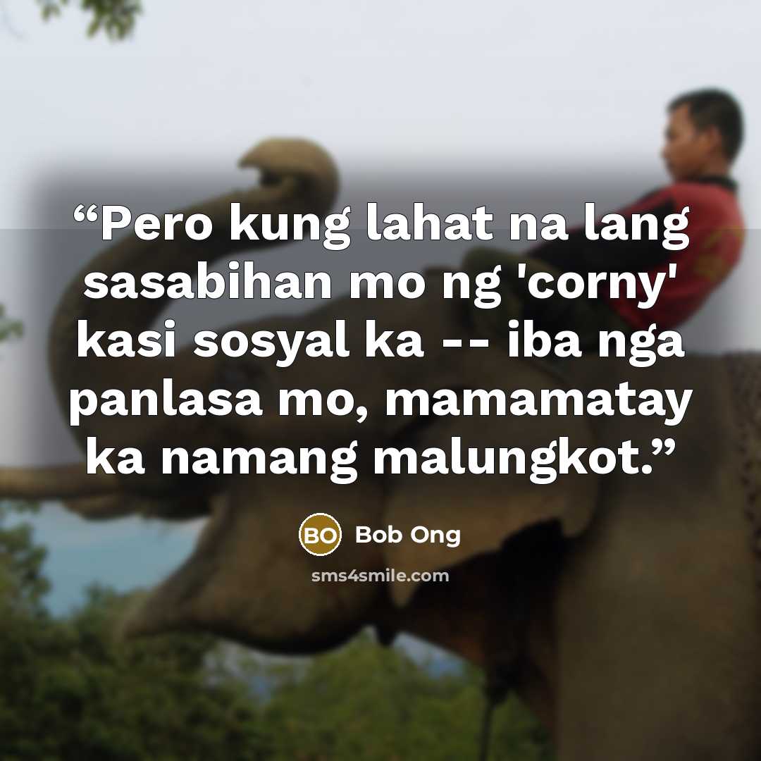 “Pero kung lahat na lang sasabihan mo ng 'corny' kasi sosyal ka -- iba nga panlasa mo, mamamatay ka namang malungkot.” quote by Bob Ong
