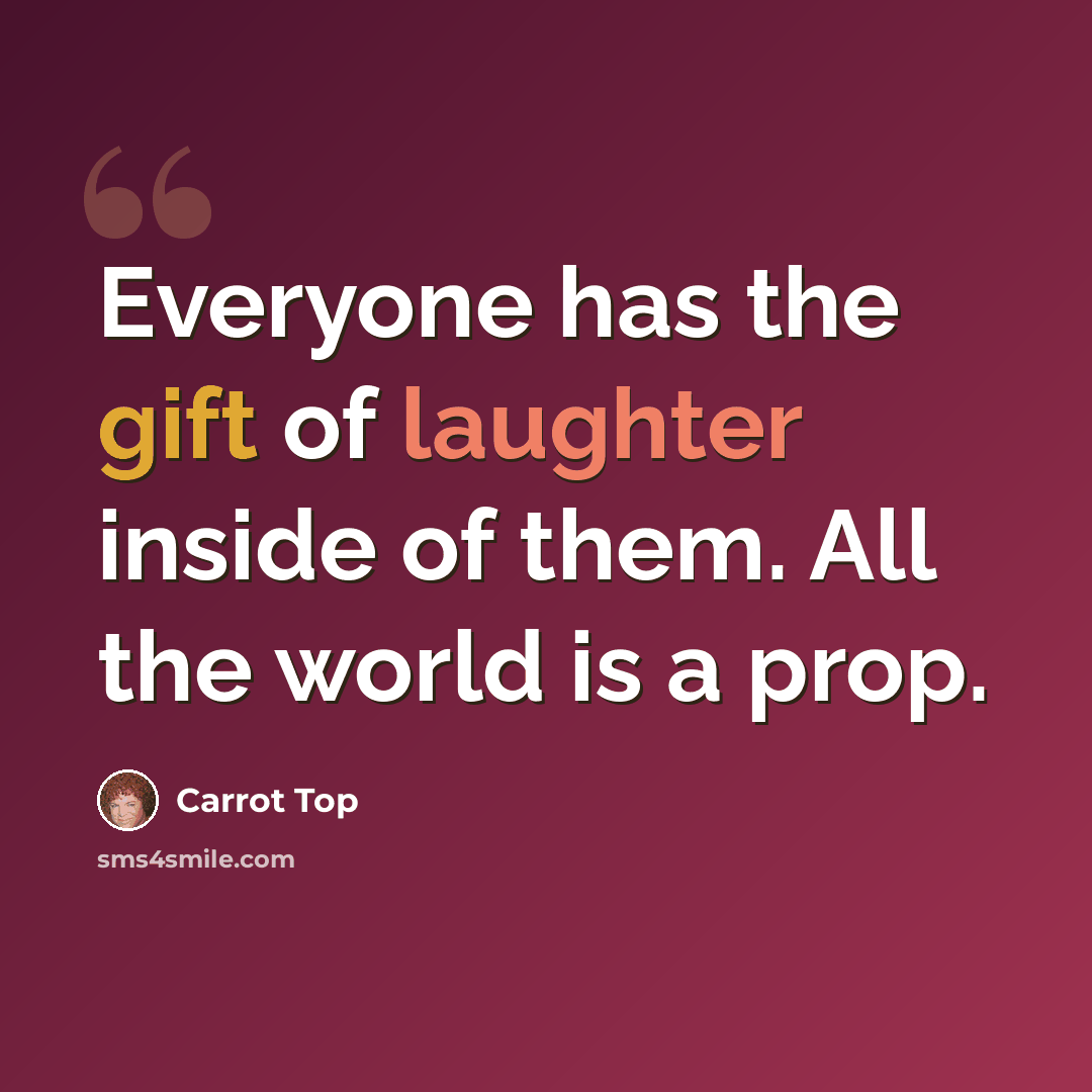 “Everyone has the gift of laughter inside of them. All the world is a prop.” quote by Carrot Top