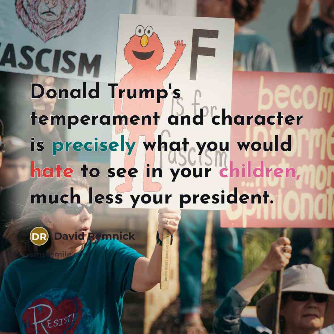 “Donald Trump's temperament and character is precisely what you would hate to see in your children, much less your president.” quote by David Remnick