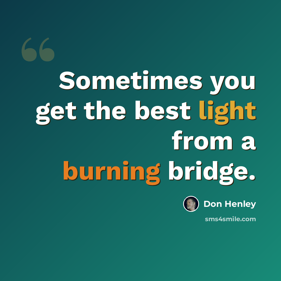 “Sometimes you get the best light from a burning bridge.” quote by Don Henley