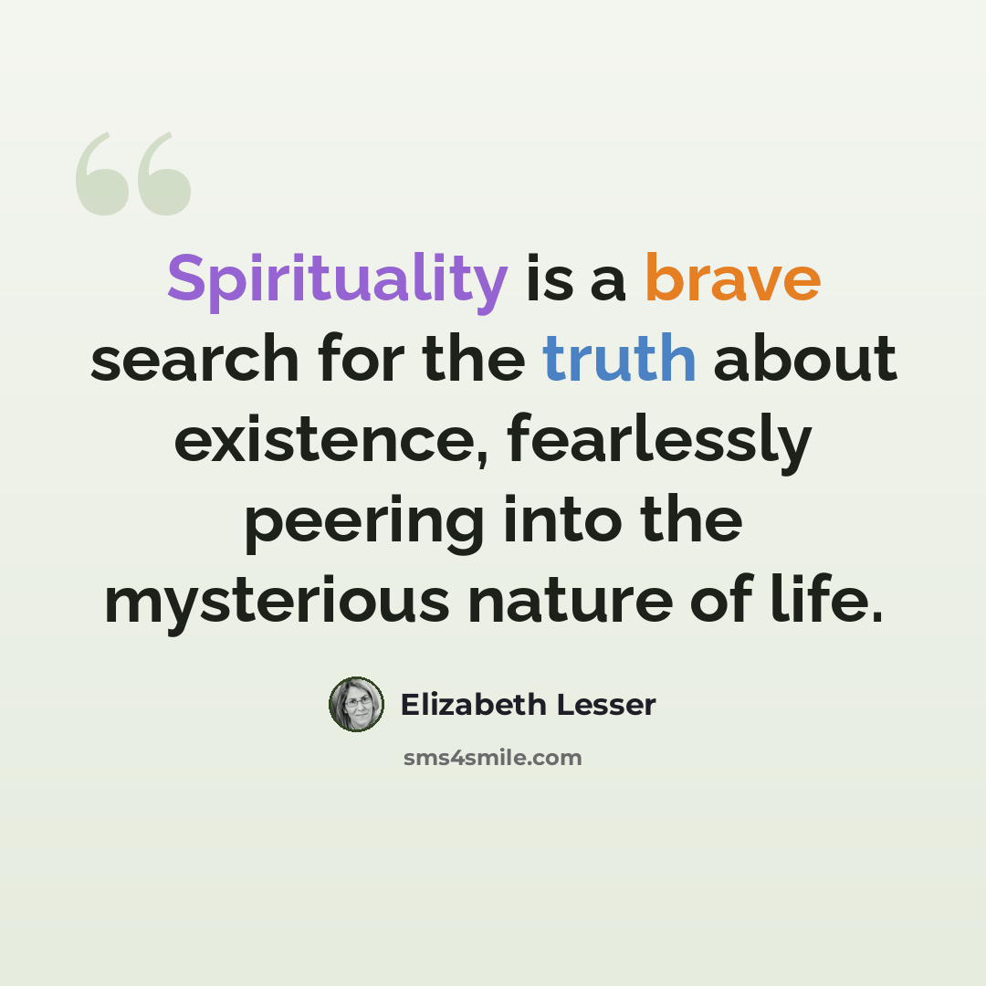 “Spirituality is a brave search for the truth about existence, fearlessly peering into the mysterious nature of life.” quote by Elizabeth Lesser