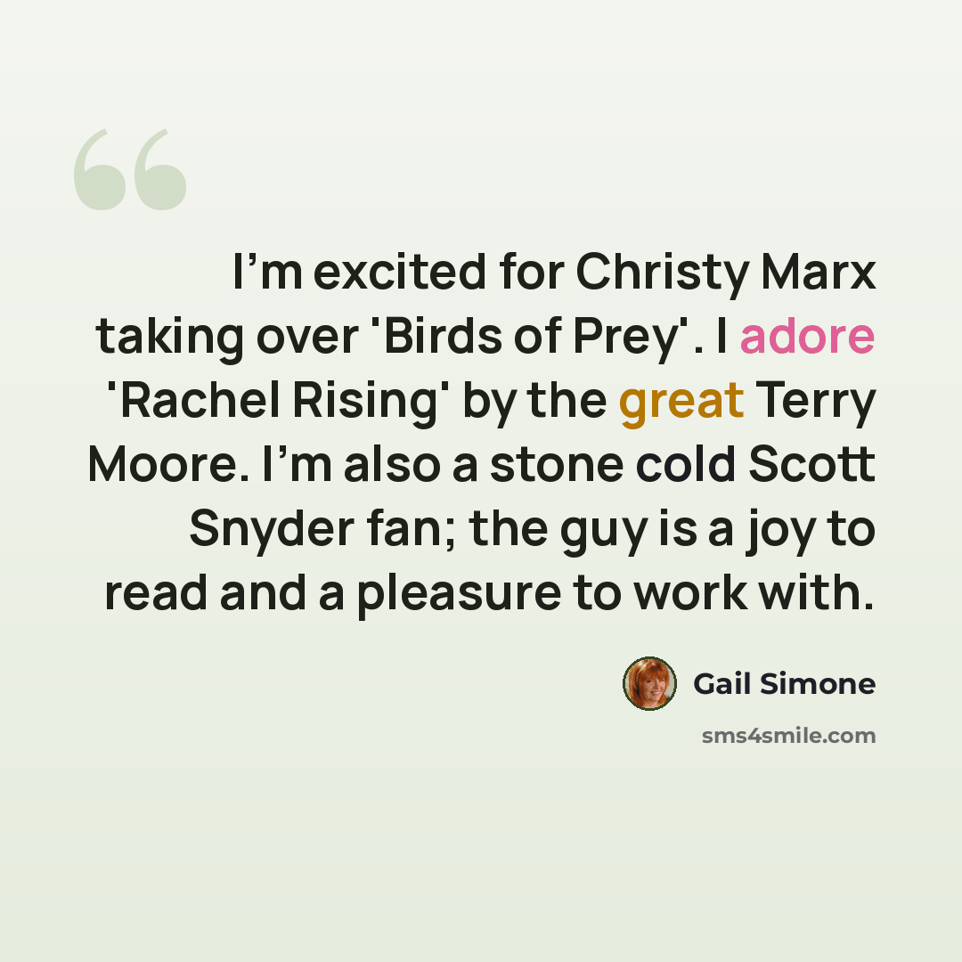 “I'm excited for Christy Marx taking over 'Birds of Prey'. I adore 'Rachel Rising' by the great Terry Moore. I'm also a stone cold Scott Snyder fan; the guy is a joy to read and a pleasure to work with.” quote by Gail Simone