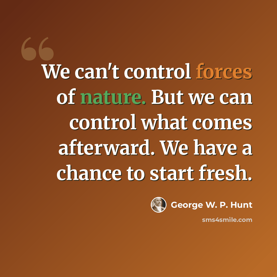“We can't control forces of nature. But we can control what comes afterward. We have a chance to start fresh.” quote by George W. P. Hunt