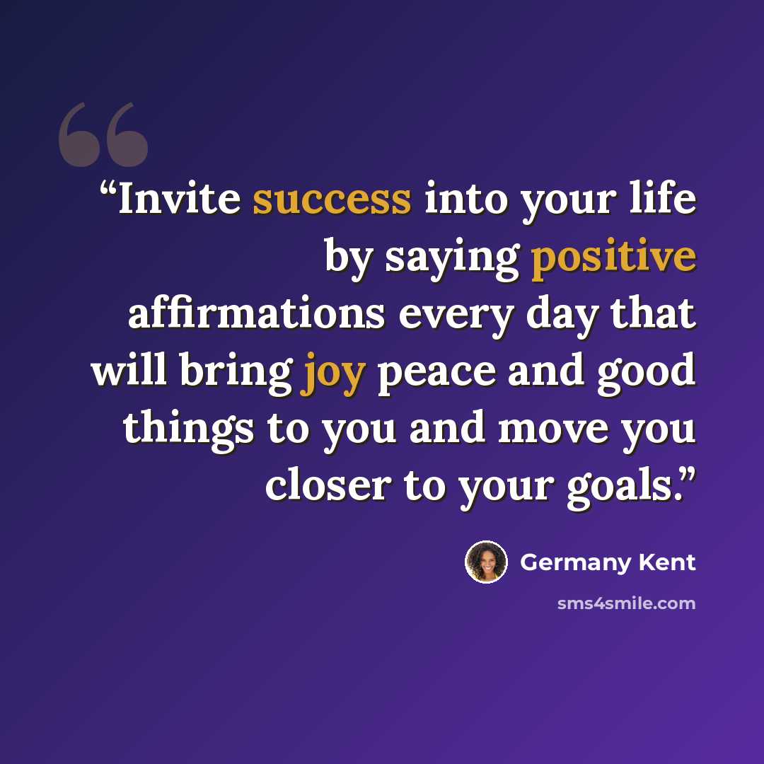 “Invite success into your life by saying positive affirmations every day that will bring joy peace and good things to you and move you closer to your goals.” quote by Germany Kent