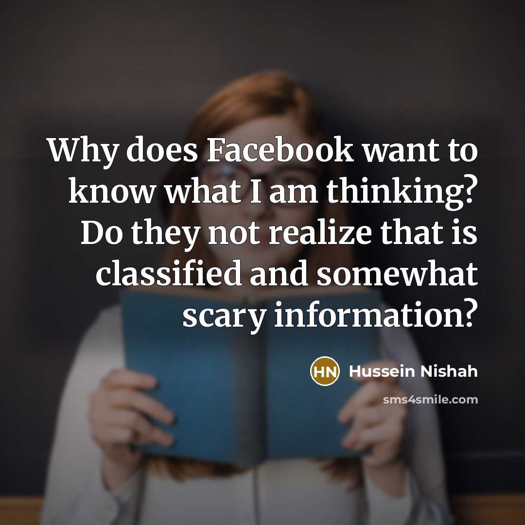 “Why does Facebook want to know what I am thinking? Do they not realize that is classified and somewhat scary information?” quote by Hussein Nishah