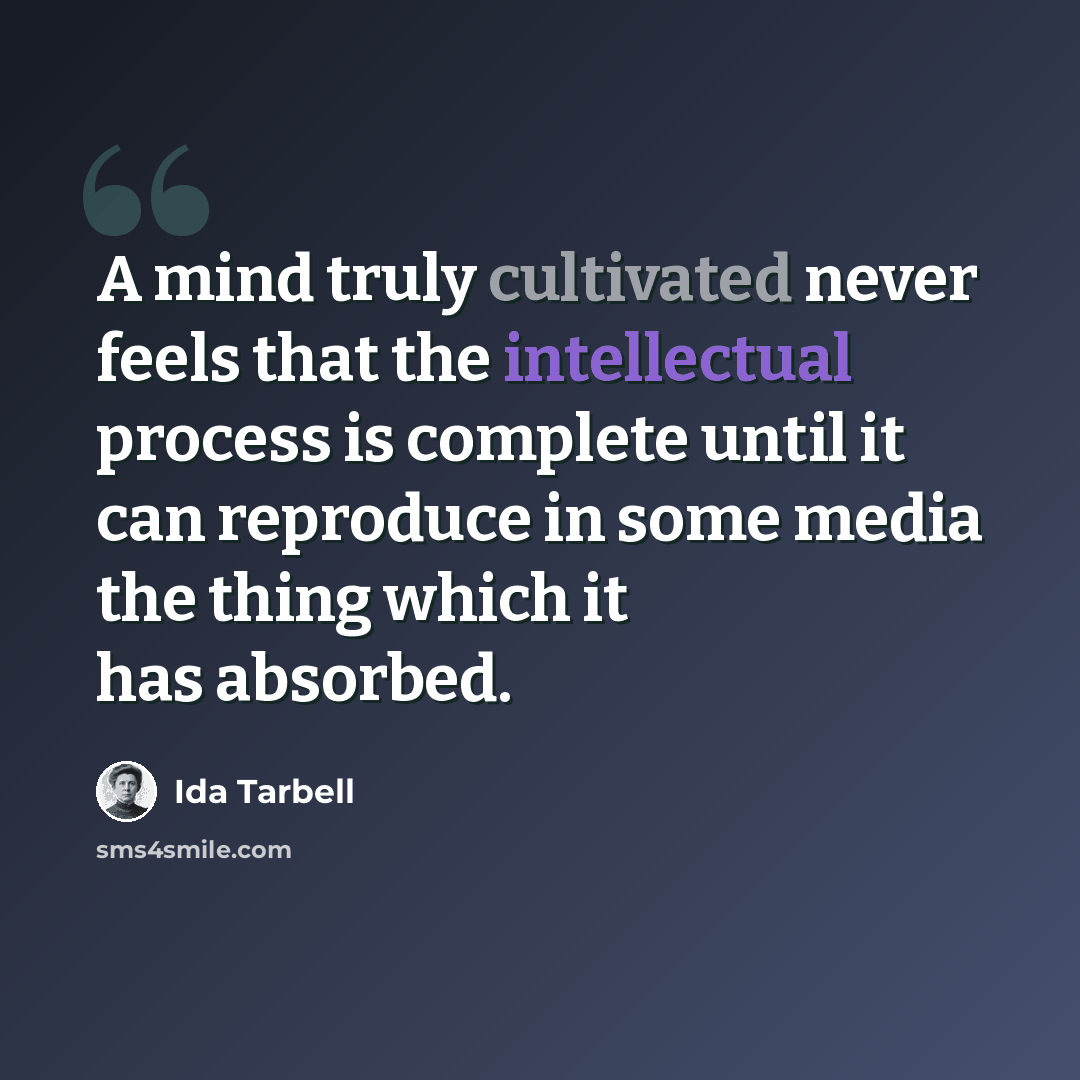 “A mind truly cultivated never feels that the intellectual process is complete until it can reproduce in some media the thing which it has absorbed.” quote by Ida Tarbell
