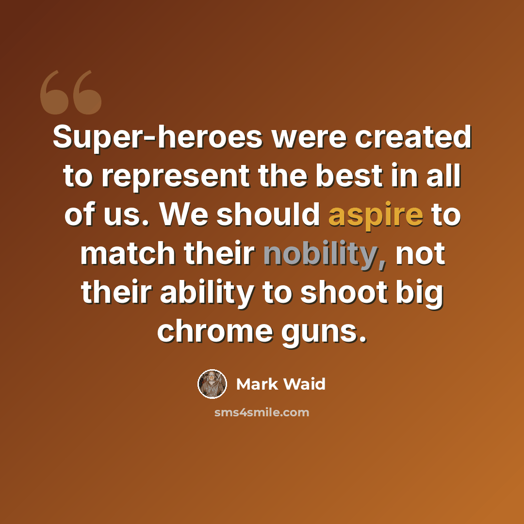 “Super-heroes were created to represent the best in all of us. We should aspire to match their nobility, not their ability to shoot big chrome guns.” quote by Mark Waid