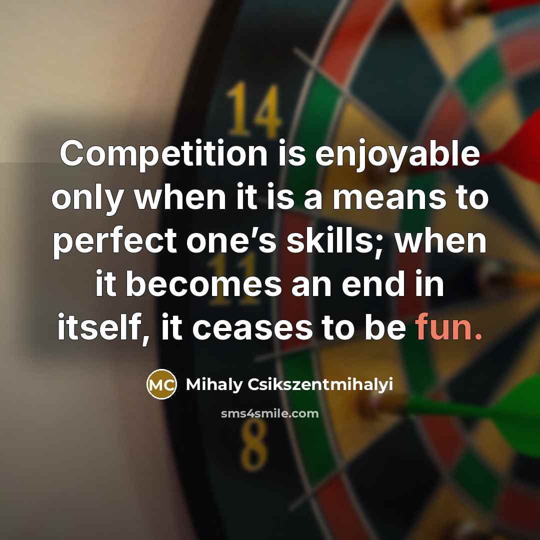 “Competition is enjoyable only when it is a means to perfect one’s skills; when it becomes an end in itself, it ceases to be fun.” quote by Mihaly Csikszentmihalyi