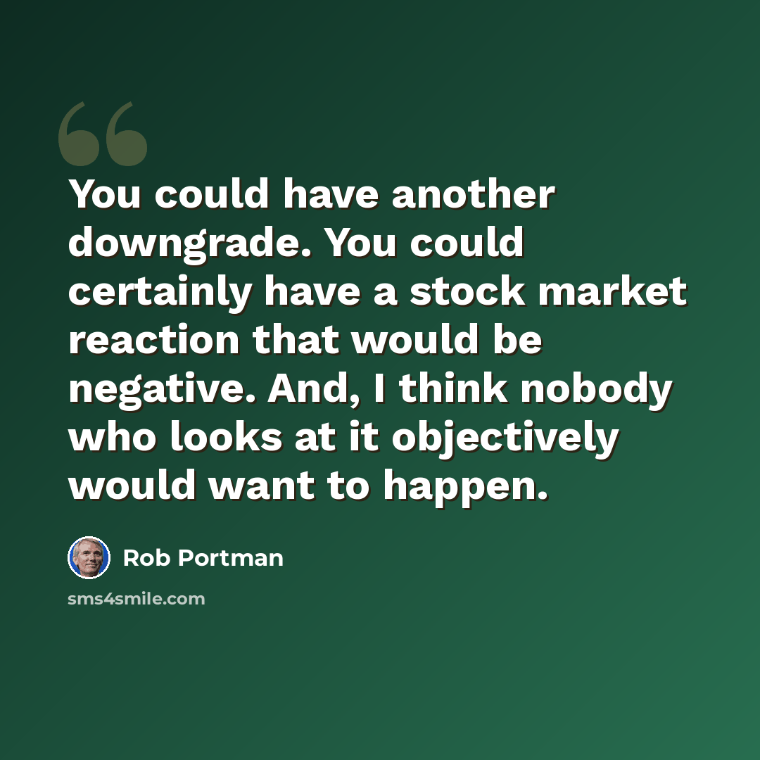 “You could have another downgrade. You could certainly have a stock market reaction that would be negative. And, I think nobody who looks at it objectively would want to happen.” quote by Rob Portman
