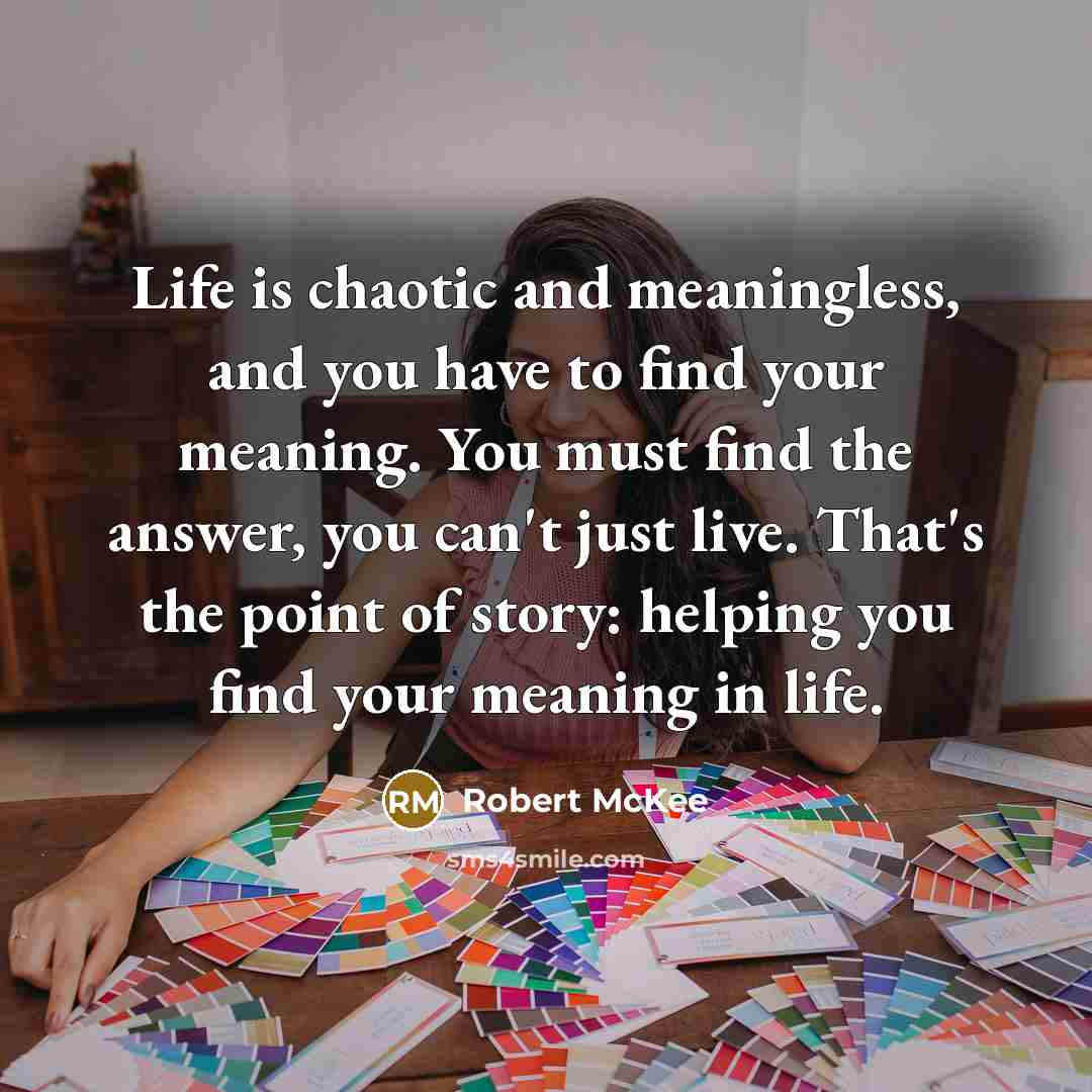 “Life is chaotic and meaningless, and you have to find your meaning. You must find the answer, you can't just live. That's the point of story: helping you find your meaning in life.” quote by Robert McKee