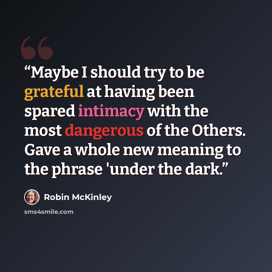 “Maybe I should try to be grateful at having been spared intimacy with the most dangerous of the Others. Gave a whole new meaning to the phrase 'under the dark.” quote by Robin McKinley