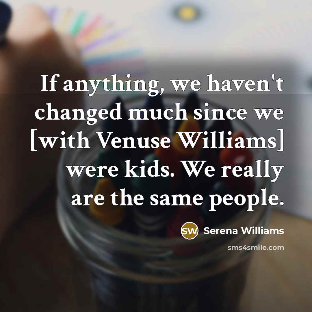 “If anything, we haven't changed much since we [with Venuse Williams] were kids. We really are the same people.” quote by Serena Williams