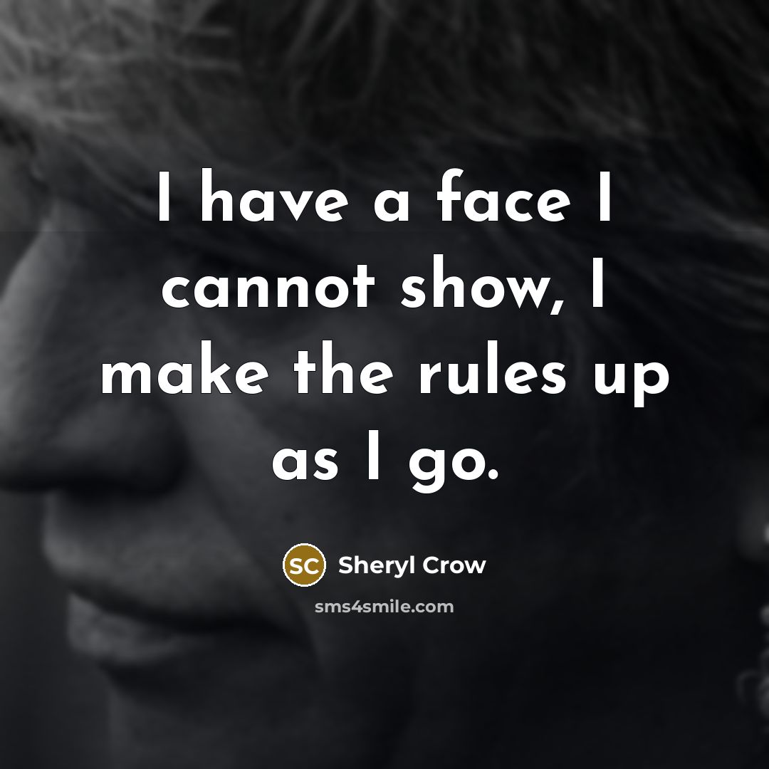 “I have a face I cannot show, I make the rules up as I go.” quote by Sheryl Crow