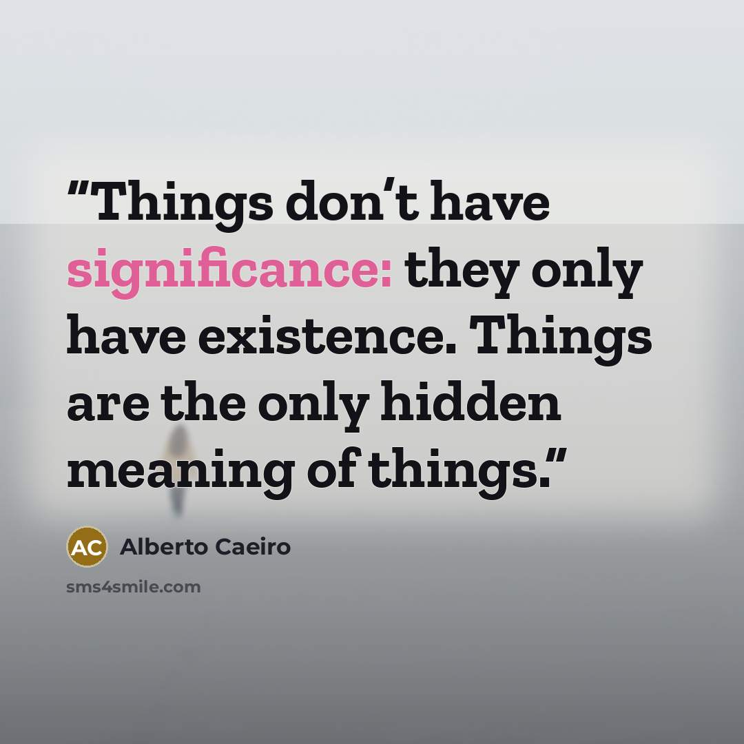 “Things don’t have significance: they only have existence. Things are the only hidden meaning of things.” quote by Alberto Caeiro