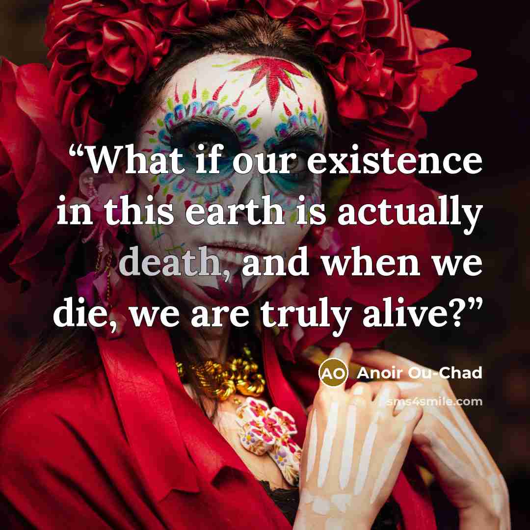“What if our existence in this earth is actually death, and when we die, we are truly alive?” quote by Anoir Ou-Chad