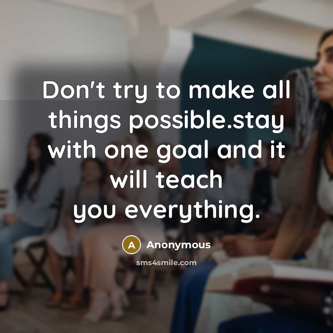 “Don't try to make all things possible.stay with one goal and it will teach you everything.” quote by Anonymous