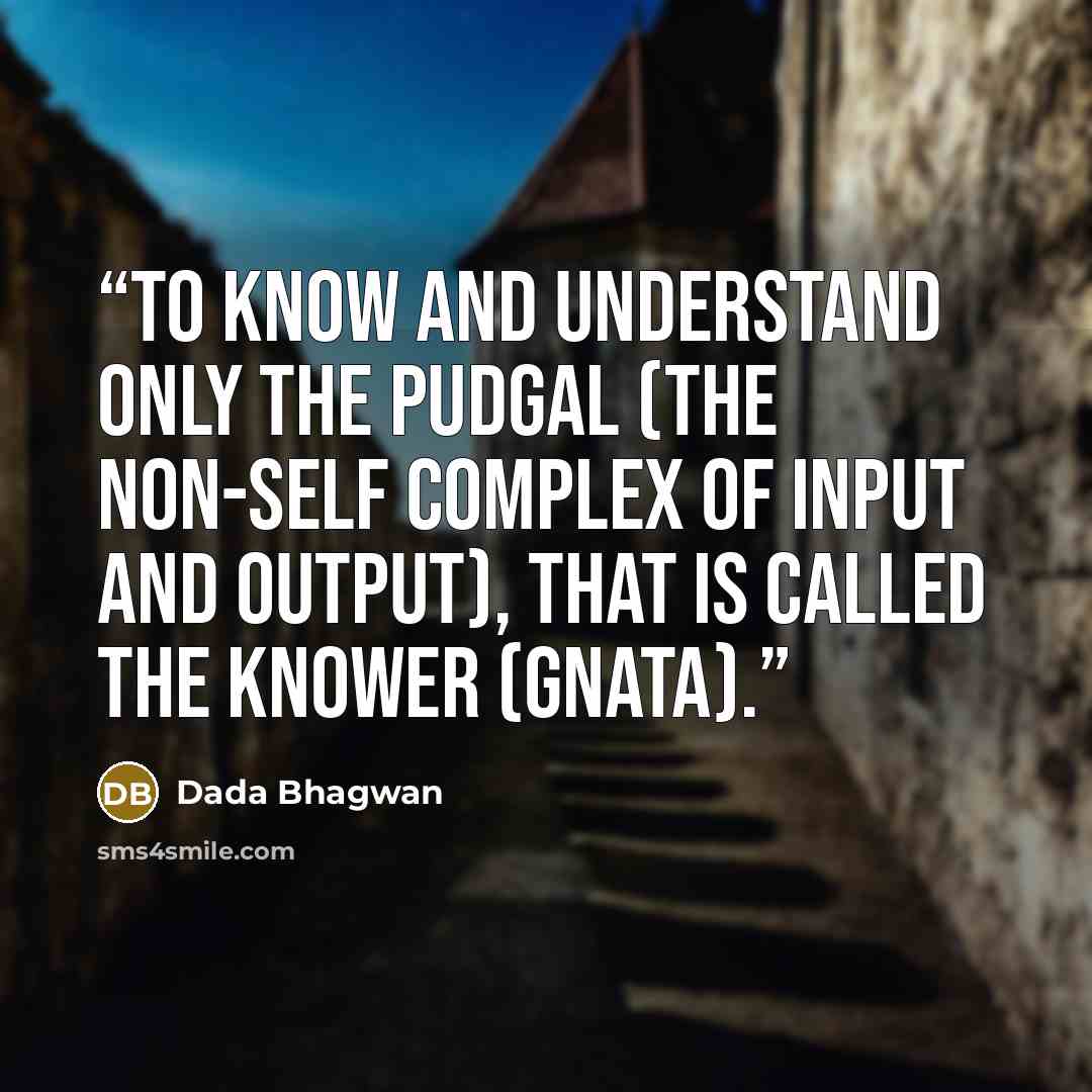 “To Know and understand only the pudgal (the non-Self complex of input and output), that is called the Knower (Gnata).” quote by Dada Bhagwan