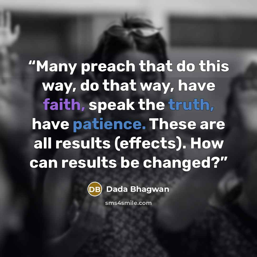 “Many preach that do this way, do that way, have faith, speak the truth, have patience. These are all results (effects). How can results be changed?” quote by Dada Bhagwan