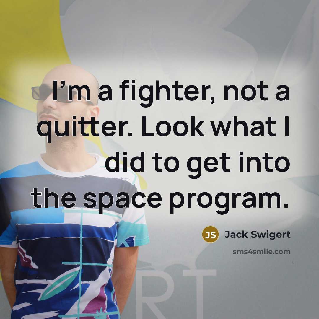 “I'm a fighter, not a quitter. Look what I did to get into the space program.” quote by Jack Swigert