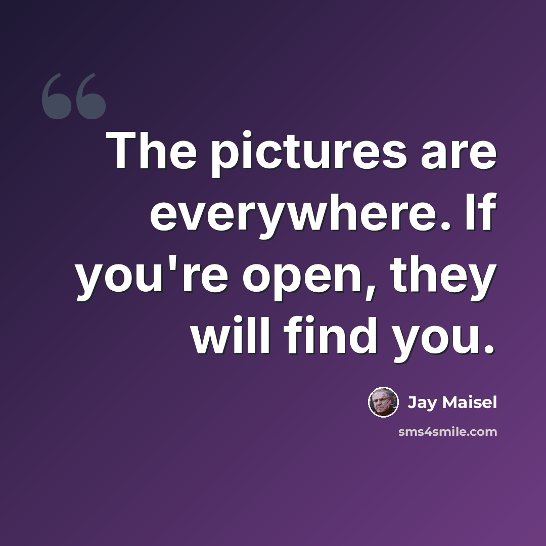 “The pictures are everywhere. If you're open, they will find you.” quote by Jay Maisel