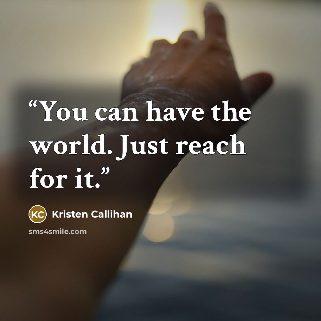 “You can have the world. Just reach for it.” quote by Kristen Callihan