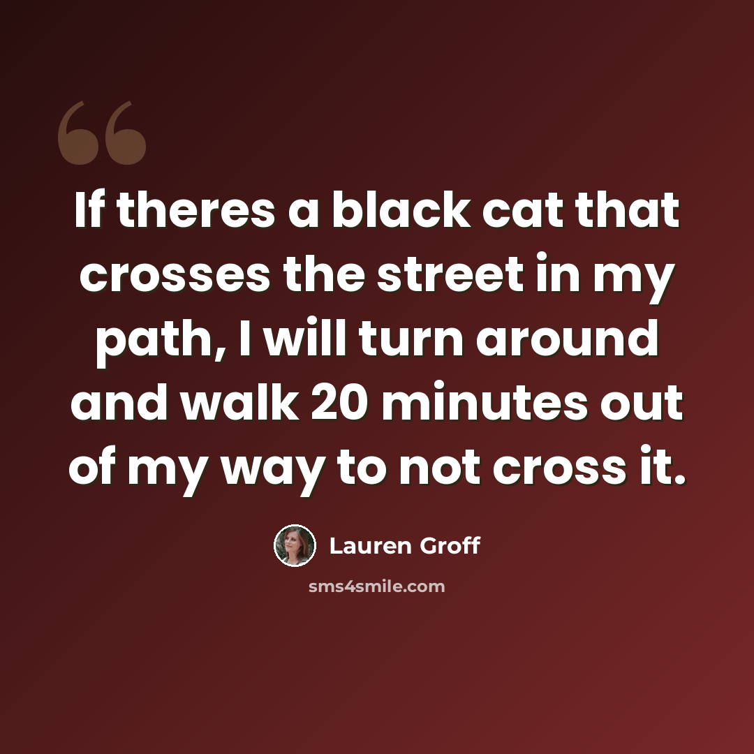 “If theres a black cat that crosses the street in my path, I will turn around and walk 20 minutes out of my way to not cross it.” quote by Lauren Groff