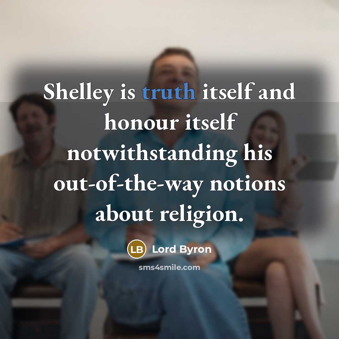 “Shelley is truth itself and honour itself notwithstanding his out-of-the-way notions about religion.” quote by Lord Byron